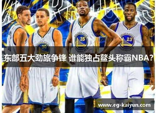 东部五大劲旅争锋 谁能独占鳌头称霸NBA? 东部五大劲旅争锋 谁能独占鳌头称霸NBA?